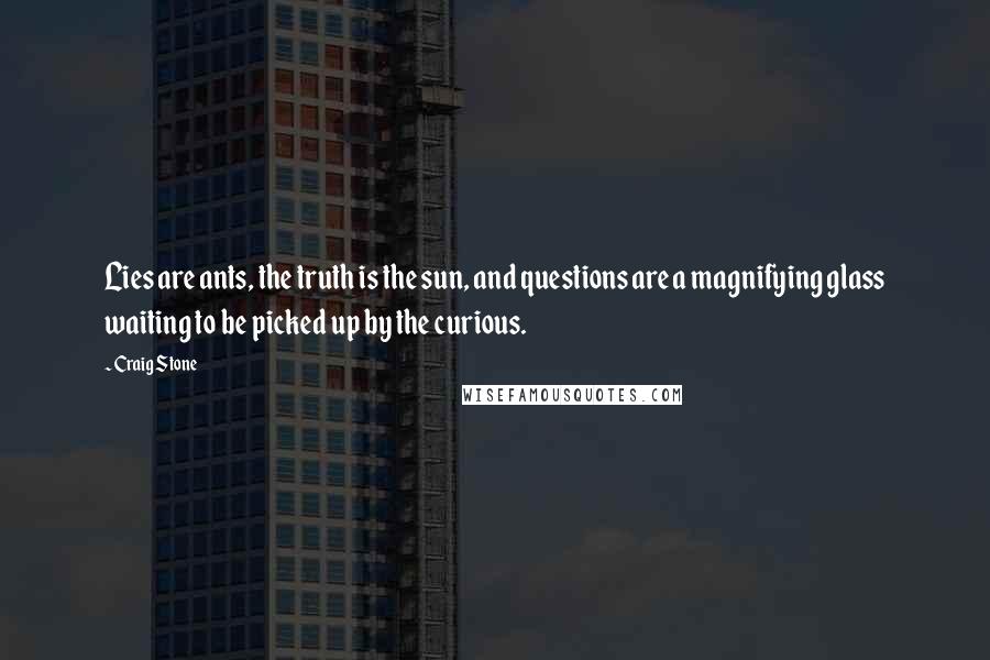 Craig Stone Quotes: Lies are ants, the truth is the sun, and questions are a magnifying glass waiting to be picked up by the curious.