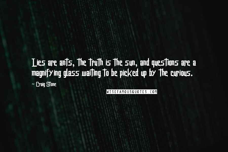 Craig Stone Quotes: Lies are ants, the truth is the sun, and questions are a magnifying glass waiting to be picked up by the curious.