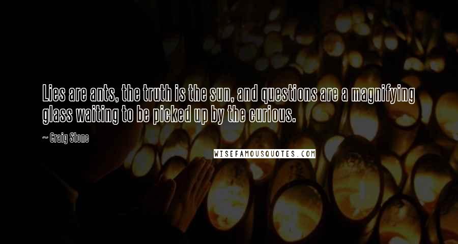 Craig Stone Quotes: Lies are ants, the truth is the sun, and questions are a magnifying glass waiting to be picked up by the curious.