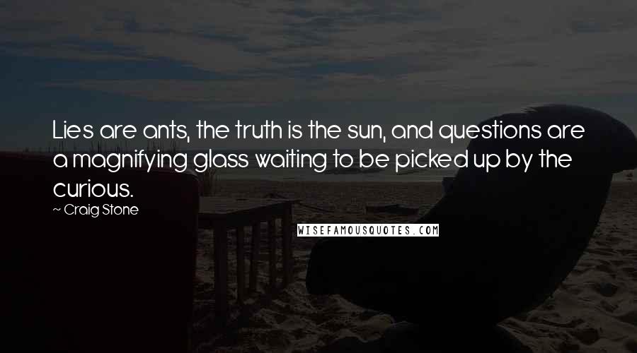 Craig Stone Quotes: Lies are ants, the truth is the sun, and questions are a magnifying glass waiting to be picked up by the curious.