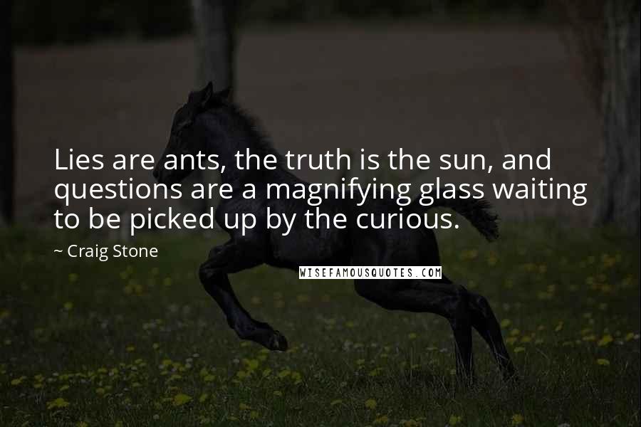 Craig Stone Quotes: Lies are ants, the truth is the sun, and questions are a magnifying glass waiting to be picked up by the curious.