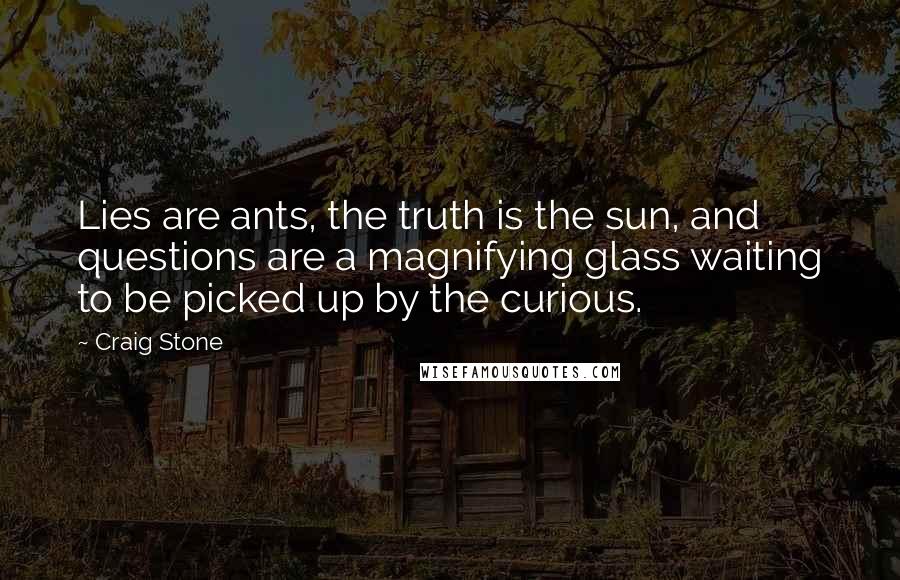 Craig Stone Quotes: Lies are ants, the truth is the sun, and questions are a magnifying glass waiting to be picked up by the curious.