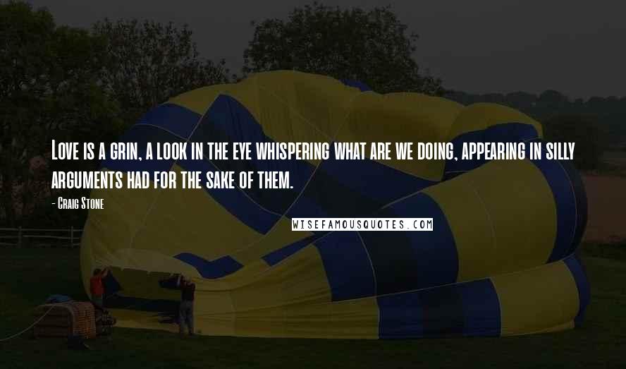 Craig Stone Quotes: Love is a grin, a look in the eye whispering what are we doing, appearing in silly arguments had for the sake of them.