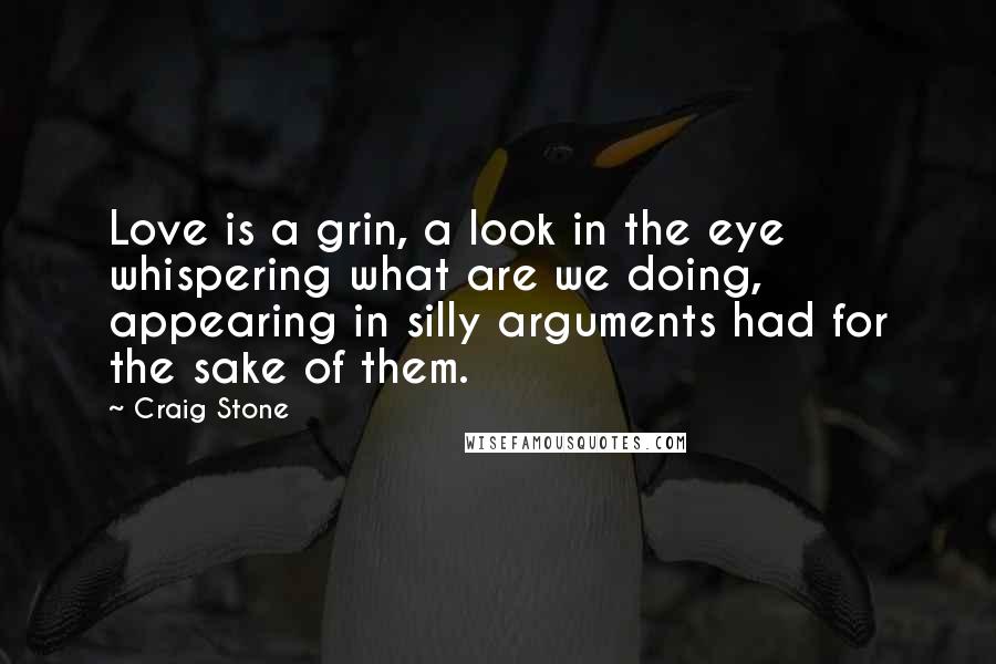 Craig Stone Quotes: Love is a grin, a look in the eye whispering what are we doing, appearing in silly arguments had for the sake of them.