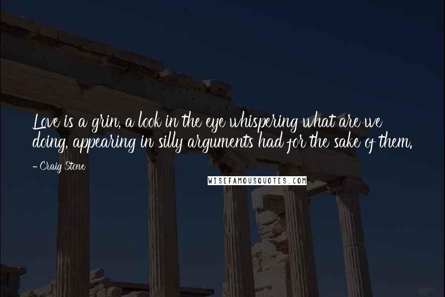 Craig Stone Quotes: Love is a grin, a look in the eye whispering what are we doing, appearing in silly arguments had for the sake of them.