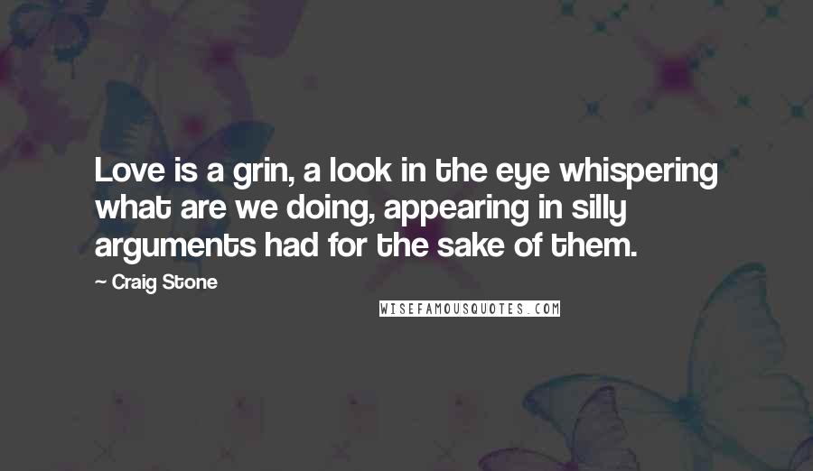 Craig Stone Quotes: Love is a grin, a look in the eye whispering what are we doing, appearing in silly arguments had for the sake of them.