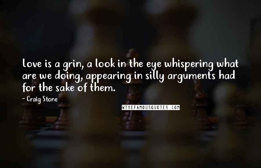 Craig Stone Quotes: Love is a grin, a look in the eye whispering what are we doing, appearing in silly arguments had for the sake of them.