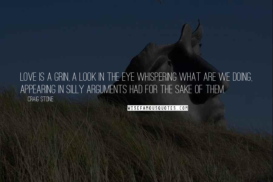 Craig Stone Quotes: Love is a grin, a look in the eye whispering what are we doing, appearing in silly arguments had for the sake of them.
