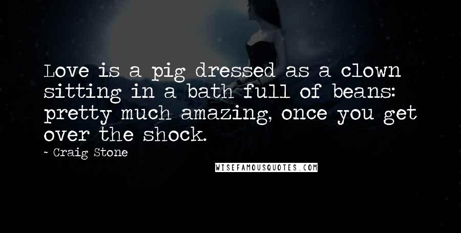 Craig Stone Quotes: Love is a pig dressed as a clown sitting in a bath full of beans: pretty much amazing, once you get over the shock.