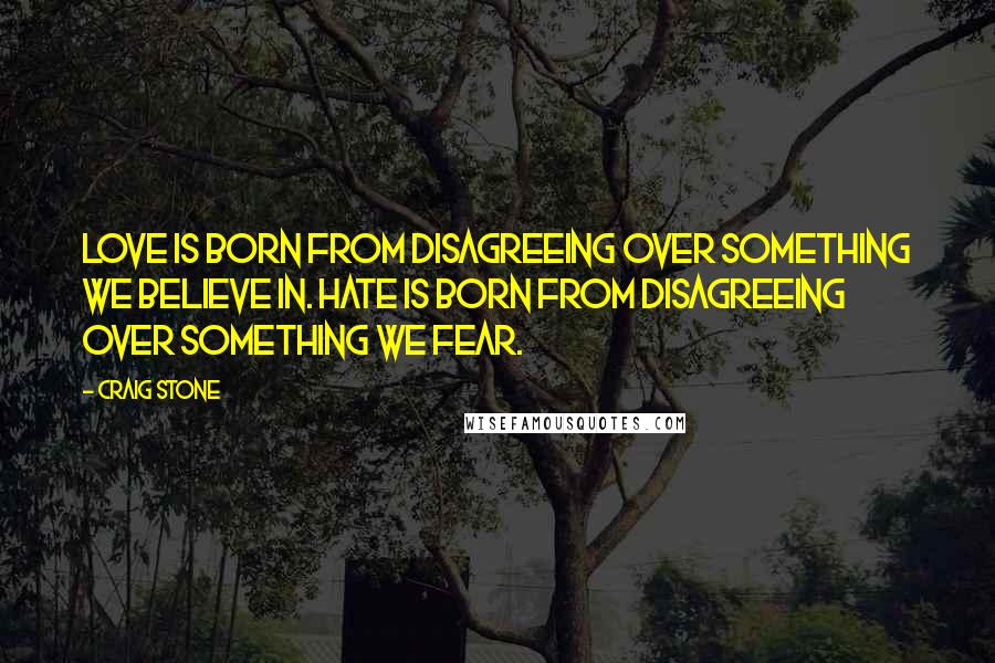 Craig Stone Quotes: Love is born from disagreeing over something we believe in. Hate is born from disagreeing over something we fear.