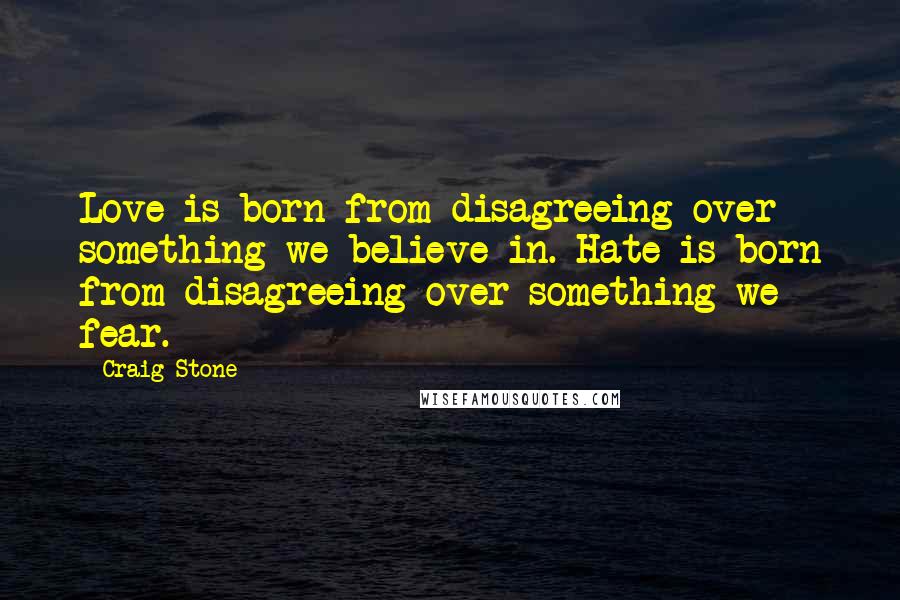 Craig Stone Quotes: Love is born from disagreeing over something we believe in. Hate is born from disagreeing over something we fear.