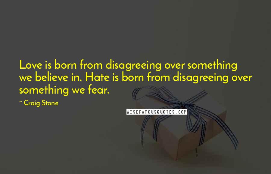 Craig Stone Quotes: Love is born from disagreeing over something we believe in. Hate is born from disagreeing over something we fear.