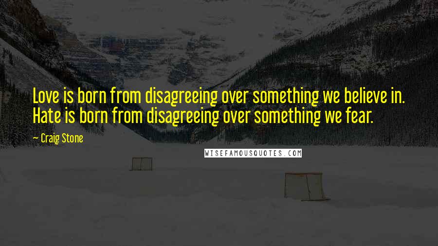 Craig Stone Quotes: Love is born from disagreeing over something we believe in. Hate is born from disagreeing over something we fear.