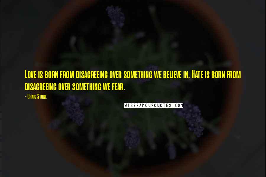 Craig Stone Quotes: Love is born from disagreeing over something we believe in. Hate is born from disagreeing over something we fear.