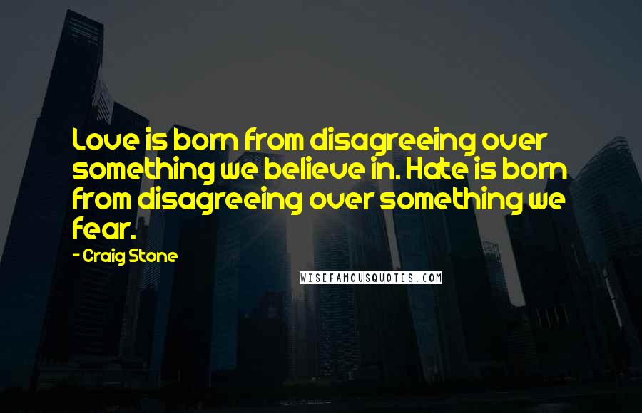 Craig Stone Quotes: Love is born from disagreeing over something we believe in. Hate is born from disagreeing over something we fear.