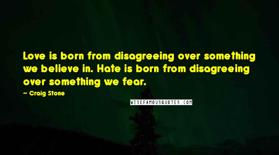 Craig Stone Quotes: Love is born from disagreeing over something we believe in. Hate is born from disagreeing over something we fear.