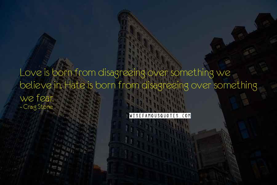 Craig Stone Quotes: Love is born from disagreeing over something we believe in. Hate is born from disagreeing over something we fear.