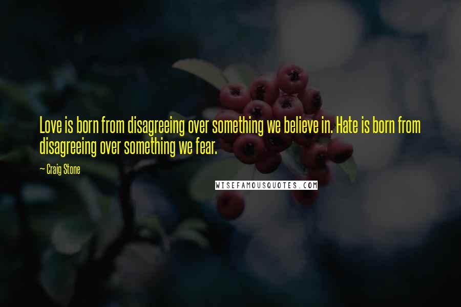 Craig Stone Quotes: Love is born from disagreeing over something we believe in. Hate is born from disagreeing over something we fear.