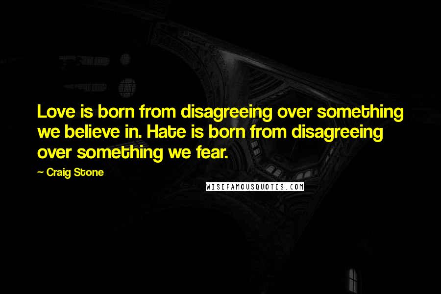 Craig Stone Quotes: Love is born from disagreeing over something we believe in. Hate is born from disagreeing over something we fear.