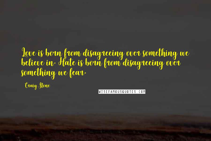 Craig Stone Quotes: Love is born from disagreeing over something we believe in. Hate is born from disagreeing over something we fear.