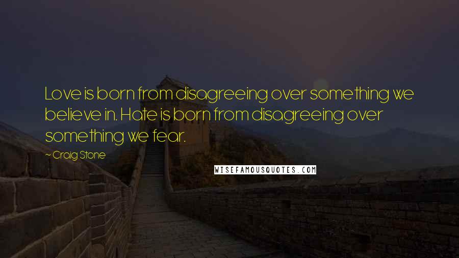 Craig Stone Quotes: Love is born from disagreeing over something we believe in. Hate is born from disagreeing over something we fear.