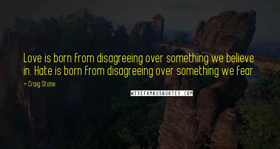 Craig Stone Quotes: Love is born from disagreeing over something we believe in. Hate is born from disagreeing over something we fear.