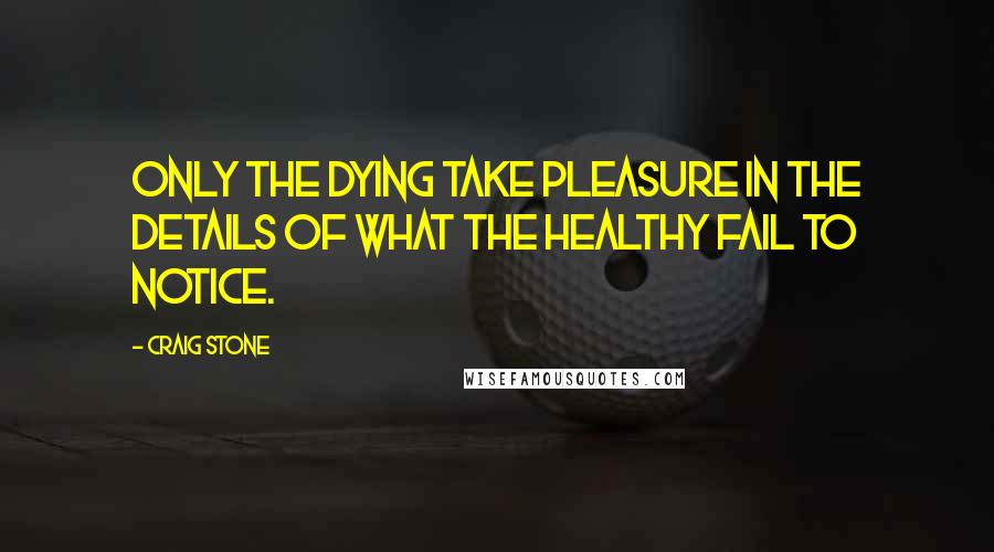 Craig Stone Quotes: Only the dying take pleasure in the details of what the healthy fail to notice.