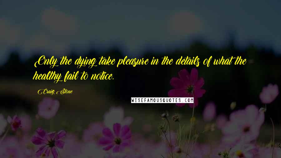 Craig Stone Quotes: Only the dying take pleasure in the details of what the healthy fail to notice.