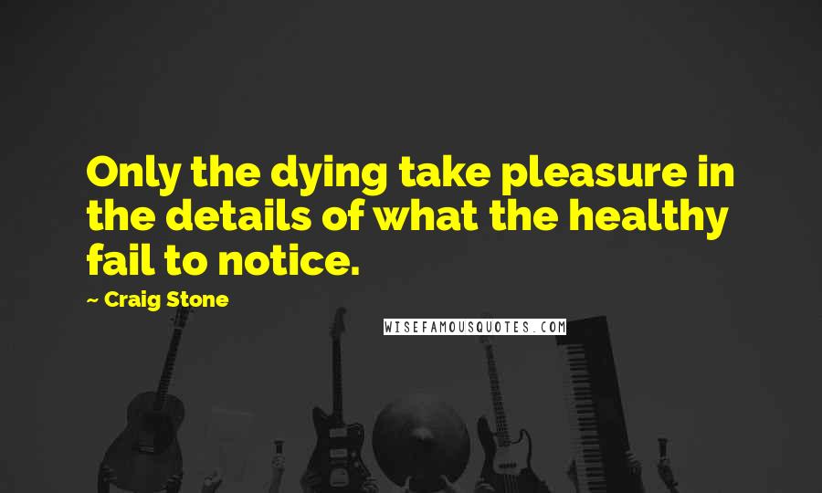 Craig Stone Quotes: Only the dying take pleasure in the details of what the healthy fail to notice.