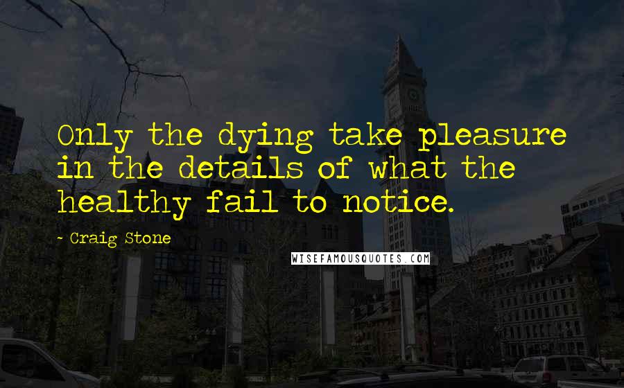 Craig Stone Quotes: Only the dying take pleasure in the details of what the healthy fail to notice.