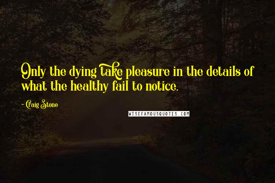 Craig Stone Quotes: Only the dying take pleasure in the details of what the healthy fail to notice.