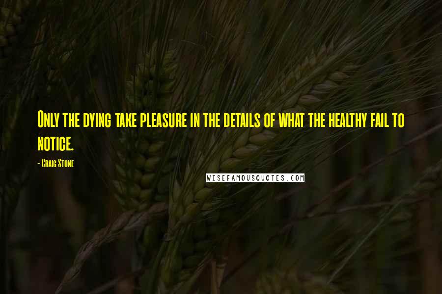 Craig Stone Quotes: Only the dying take pleasure in the details of what the healthy fail to notice.