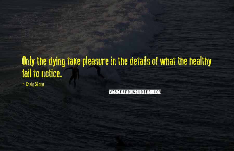 Craig Stone Quotes: Only the dying take pleasure in the details of what the healthy fail to notice.
