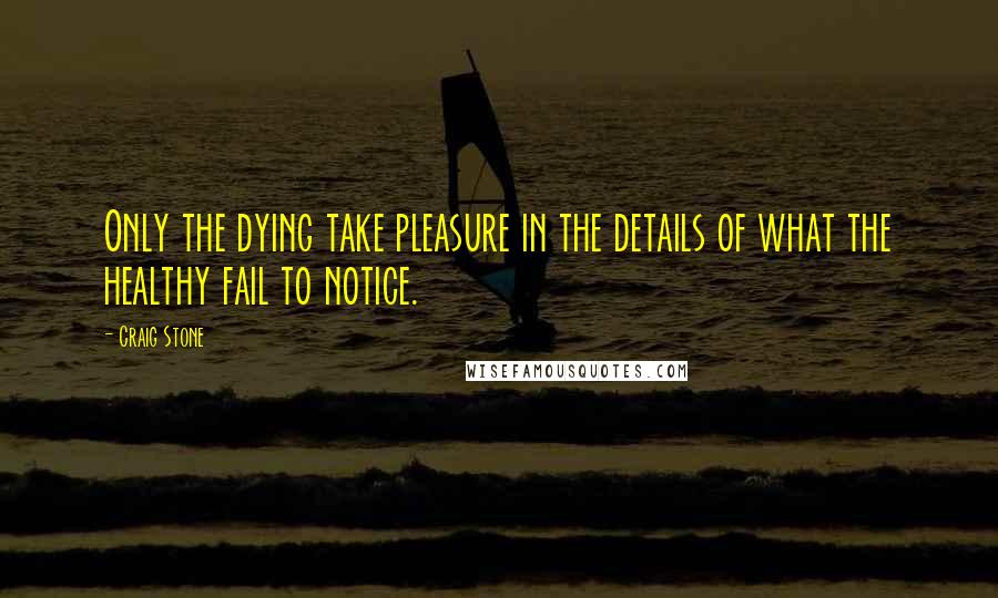 Craig Stone Quotes: Only the dying take pleasure in the details of what the healthy fail to notice.
