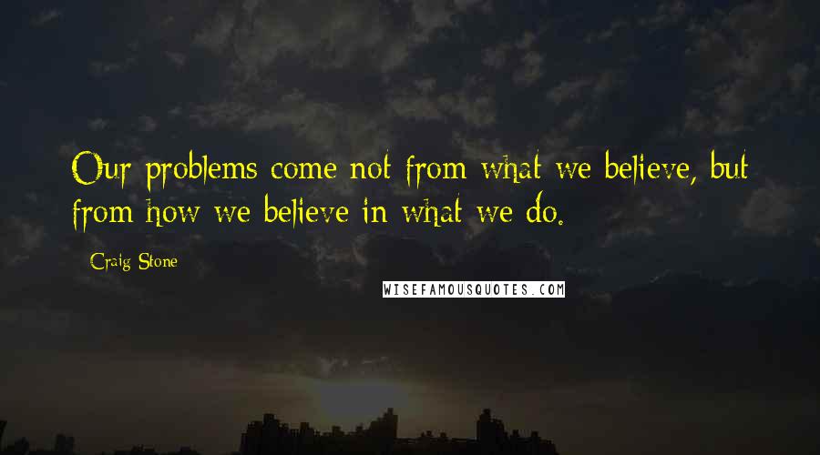 Craig Stone Quotes: Our problems come not from what we believe, but from how we believe in what we do.