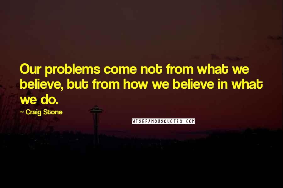 Craig Stone Quotes: Our problems come not from what we believe, but from how we believe in what we do.