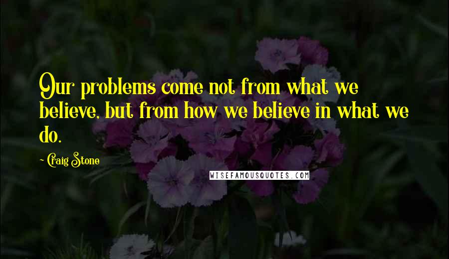 Craig Stone Quotes: Our problems come not from what we believe, but from how we believe in what we do.