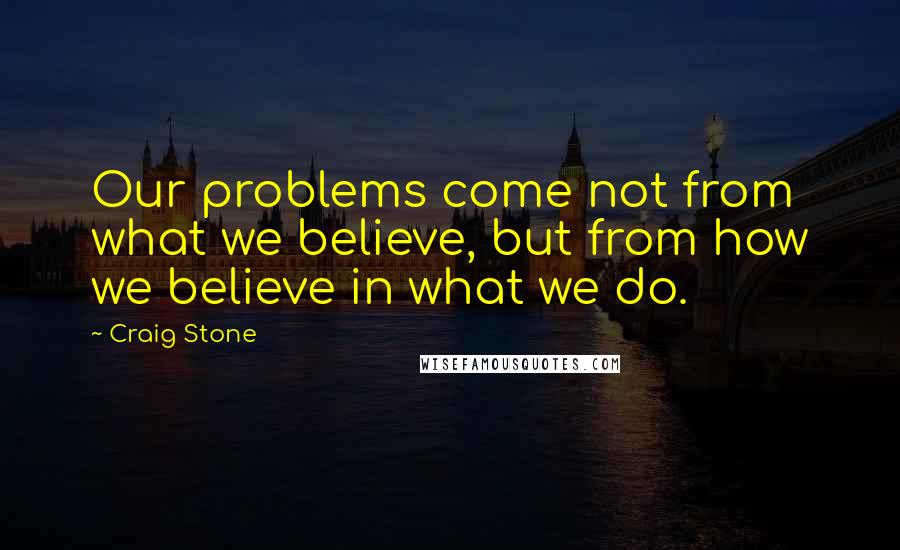 Craig Stone Quotes: Our problems come not from what we believe, but from how we believe in what we do.