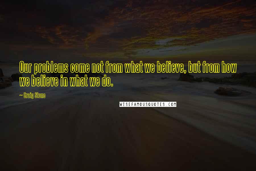 Craig Stone Quotes: Our problems come not from what we believe, but from how we believe in what we do.