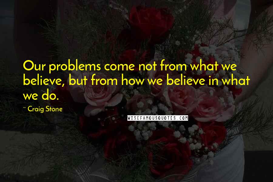 Craig Stone Quotes: Our problems come not from what we believe, but from how we believe in what we do.