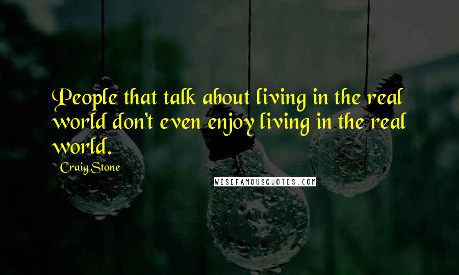 Craig Stone Quotes: People that talk about living in the real world don't even enjoy living in the real world.