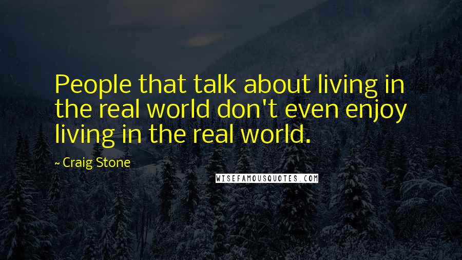 Craig Stone Quotes: People that talk about living in the real world don't even enjoy living in the real world.