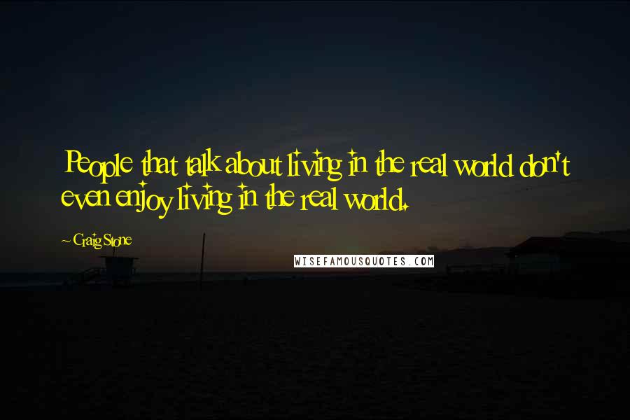 Craig Stone Quotes: People that talk about living in the real world don't even enjoy living in the real world.