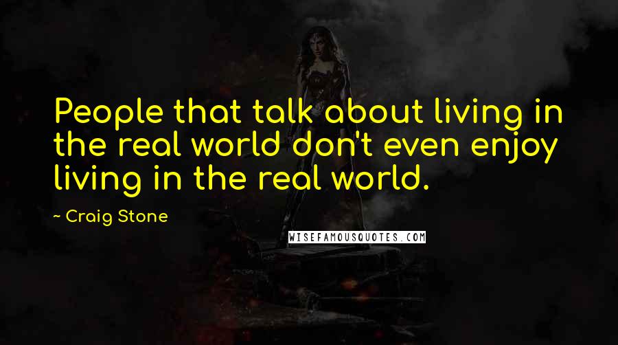 Craig Stone Quotes: People that talk about living in the real world don't even enjoy living in the real world.