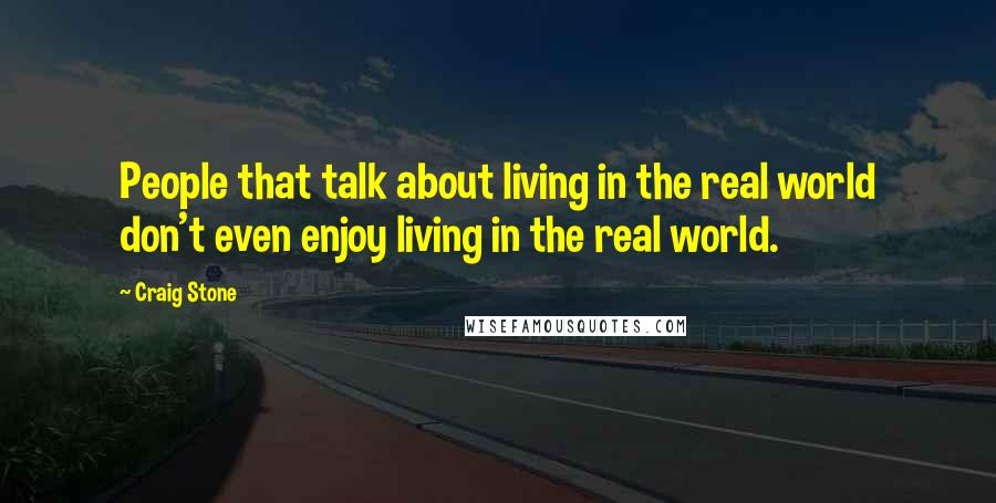 Craig Stone Quotes: People that talk about living in the real world don't even enjoy living in the real world.