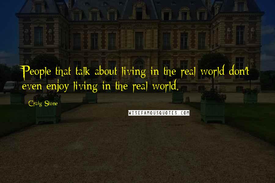 Craig Stone Quotes: People that talk about living in the real world don't even enjoy living in the real world.