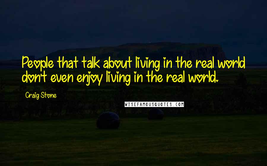 Craig Stone Quotes: People that talk about living in the real world don't even enjoy living in the real world.
