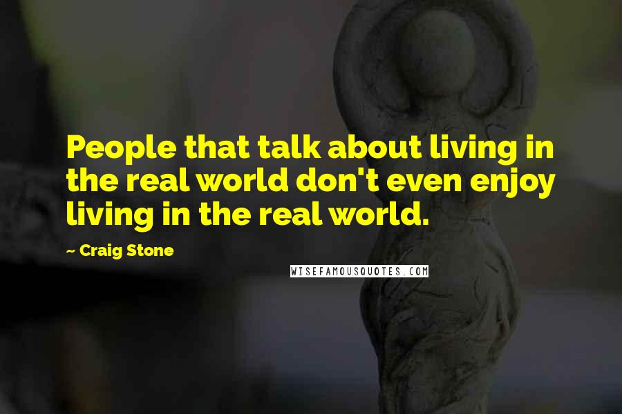 Craig Stone Quotes: People that talk about living in the real world don't even enjoy living in the real world.