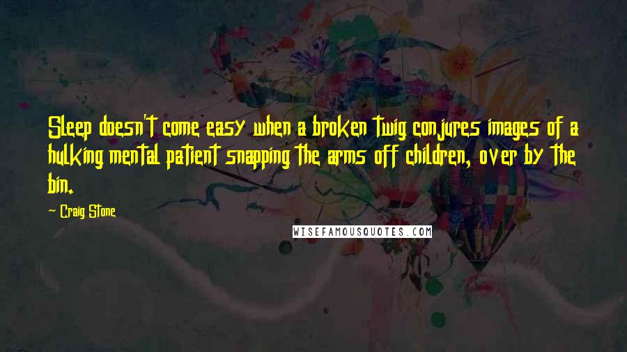 Craig Stone Quotes: Sleep doesn't come easy when a broken twig conjures images of a hulking mental patient snapping the arms off children, over by the bin.