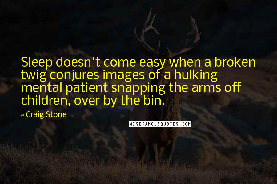 Craig Stone Quotes: Sleep doesn't come easy when a broken twig conjures images of a hulking mental patient snapping the arms off children, over by the bin.
